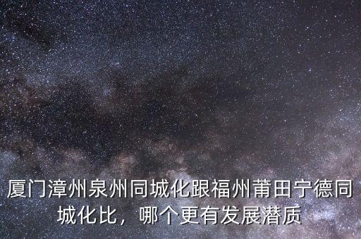 廈門漳州泉州同城化跟福州莆田寧德同城化比，哪個(gè)更有發(fā)展?jié)撡|(zhì)