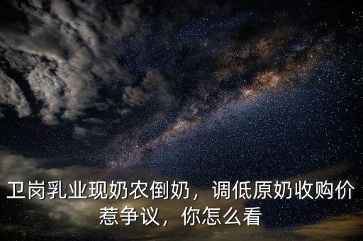 衛(wèi)崗乳業(yè)現奶農倒奶，調低原奶收購價惹爭議，你怎么看