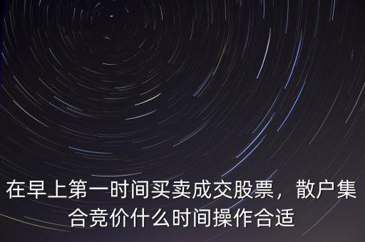 在早上第一時間買賣成交股票，散戶集合競價什么時間操作合適