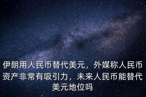 伊朗用人民幣替代美元，外媒稱人民幣資產(chǎn)非常有吸引力，未來人民幣能替代美元地位嗎