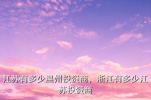 江蘇有多少溫州投資商，浙江有多少江蘇投資商