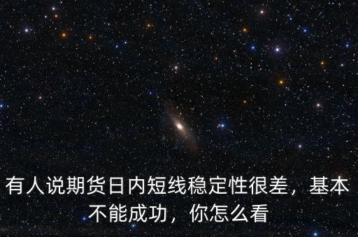 有人說期貨日內(nèi)短線穩(wěn)定性很差，基本不能成功，你怎么看