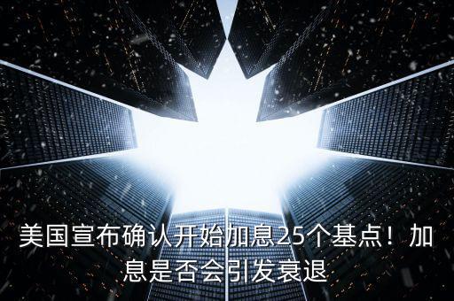 美國宣布確認(rèn)開始加息25個(gè)基點(diǎn)！加息是否會(huì)引發(fā)衰退