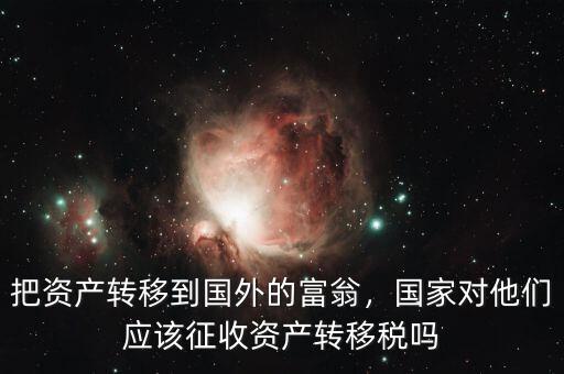 把資產(chǎn)轉(zhuǎn)移到國外的富翁，國家對他們應(yīng)該征收資產(chǎn)轉(zhuǎn)移稅嗎