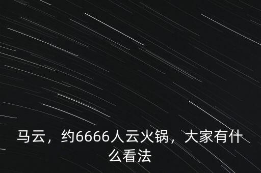 馬云，約6666人云火鍋，大家有什么看法