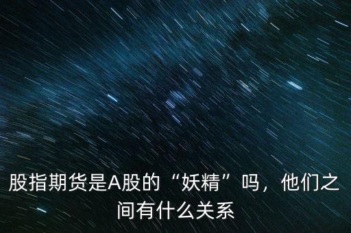 股指期貨是A股的“妖精”嗎，他們之間有什么關(guān)系