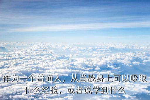 作為一個普通人，從肖戰(zhàn)身上可以吸取什么經(jīng)驗，或者說學到什么