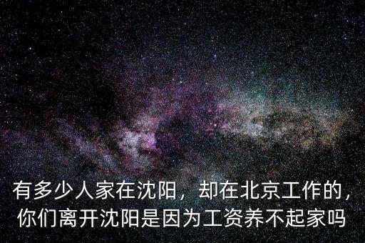 有多少人家在沈陽，卻在北京工作的，你們離開沈陽是因?yàn)楣べY養(yǎng)不起家嗎