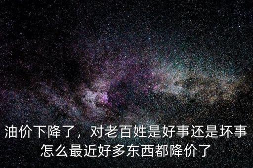 油價下降了，對老百姓是好事還是壞事怎么最近好多東西都降價了