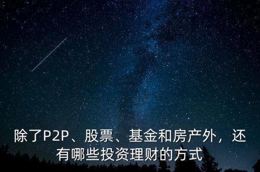 除了P2P、股票、基金和房產(chǎn)外，還有哪些投資理財?shù)姆绞? class=