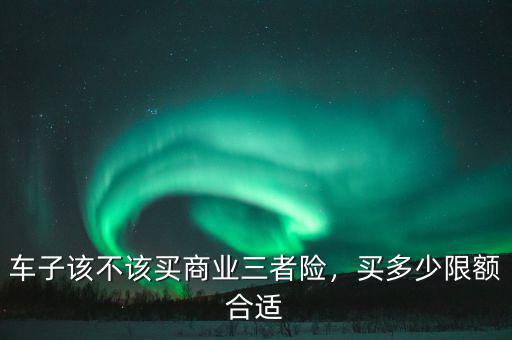 車(chē)子該不該買(mǎi)商業(yè)三者險(xiǎn)，買(mǎi)多少限額合適