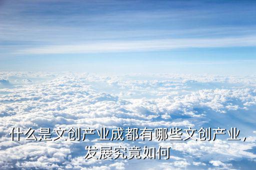 什么是文創(chuàng)產(chǎn)業(yè)成都有哪些文創(chuàng)產(chǎn)業(yè)，發(fā)展究竟如何