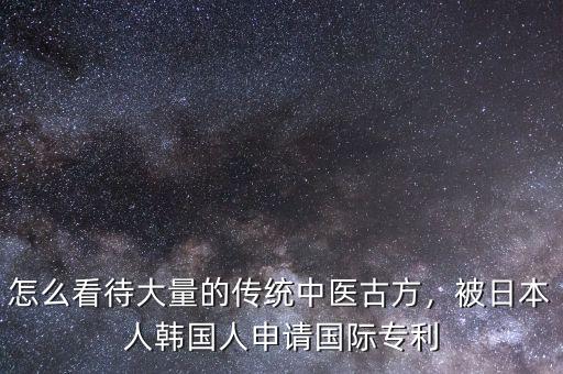 怎么看待大量的傳統(tǒng)中醫(yī)古方，被日本人韓國人申請國際專利