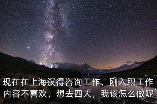 現(xiàn)在在上海漢得咨詢工作，剛?cè)肼毠ぷ鲀?nèi)容不喜歡，想去四大，我該怎么做呢
