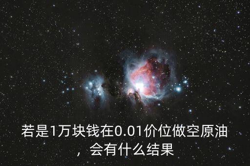 若是1萬(wàn)塊錢在0.01價(jià)位做空原油，會(huì)有什么結(jié)果