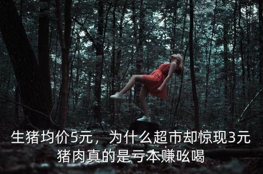 生豬均價5元，為什么超市卻驚現(xiàn)3元豬肉真的是虧本賺吆喝