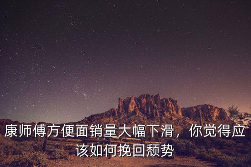 康師傅方便面銷量大幅下滑，你覺得應(yīng)該如何挽回頹勢