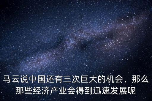 馬云說中國還有三次巨大的機(jī)會(huì)，那么那些經(jīng)濟(jì)產(chǎn)業(yè)會(huì)得到迅速發(fā)展呢