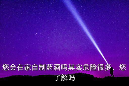 您會(huì)在家自制藥酒嗎其實(shí)危險(xiǎn)很多，您了解嗎