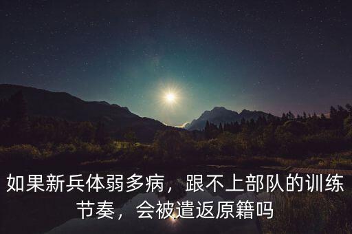 如果新兵體弱多病，跟不上部隊(duì)的訓(xùn)練節(jié)奏，會(huì)被遣返原籍嗎