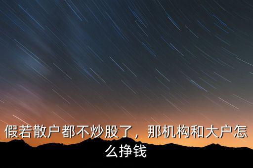 假若散戶都不炒股了，那機構和大戶怎么掙錢