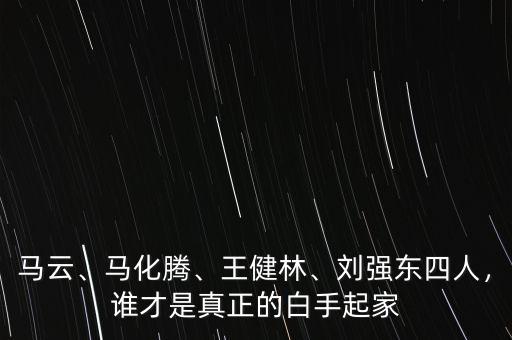 馬云、馬化騰、王健林、劉強(qiáng)東四人，誰才是真正的白手起家