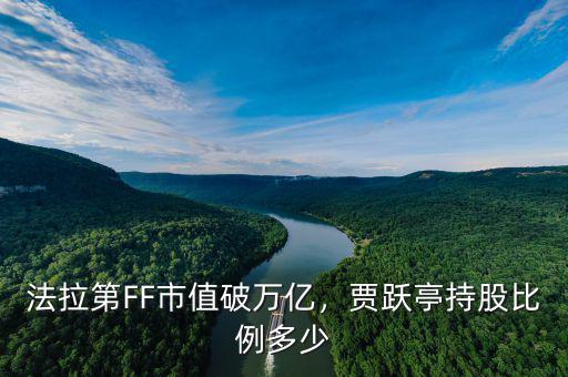 法拉第FF市值破萬億，賈躍亭持股比例多少