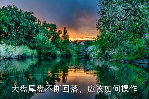 大盤尾盤不斷回落，應該如何操作