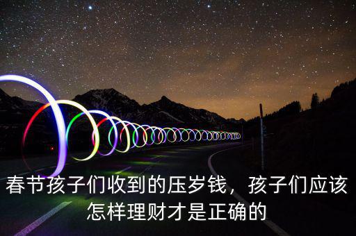 春節(jié)孩子們收到的壓歲錢，孩子們應(yīng)該怎樣理財才是正確的