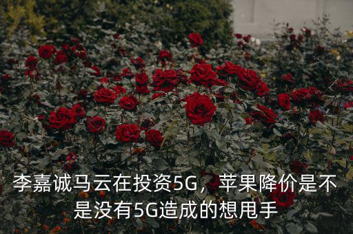 李嘉誠馬云在投資5G，蘋果降價(jià)是不是沒有5G造成的想甩手