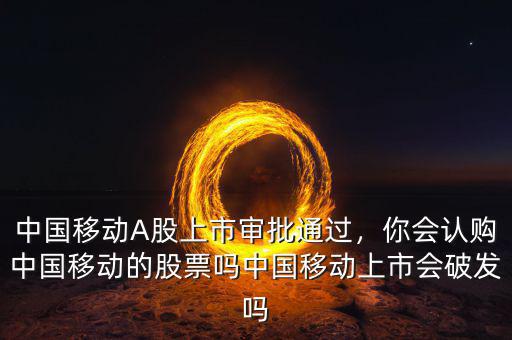 中國移動A股上市審批通過，你會認(rèn)購中國移動的股票嗎中國移動上市會破發(fā)嗎