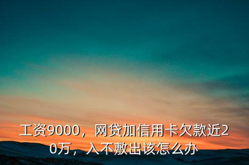 工資9000，網(wǎng)貸加信用卡欠款近20萬，入不敷出該怎么辦