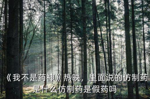 《我不是藥神》熱映，里面說的仿制藥是什么仿制藥是假藥嗎