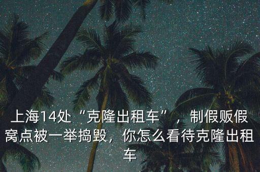 上海14處“克隆出租車”，制假販假窩點被一舉搗毀，你怎么看待克隆出租車