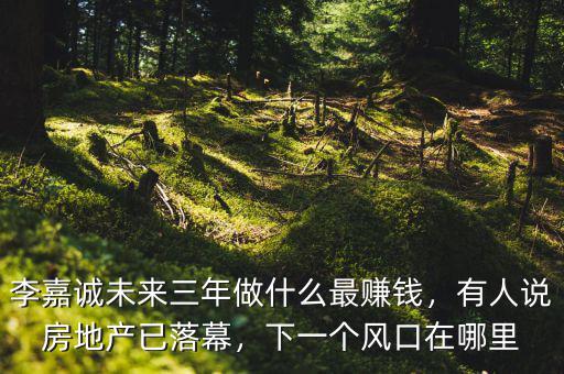 李嘉誠未來三年做什么最賺錢，有人說房地產(chǎn)已落幕，下一個風(fēng)口在哪里