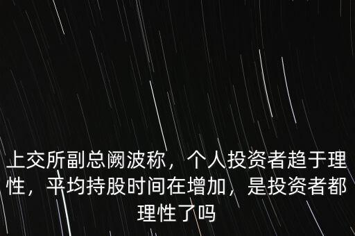 上交所副總闕波稱，個人投資者趨于理性，平均持股時間在增加，是投資者都理性了嗎