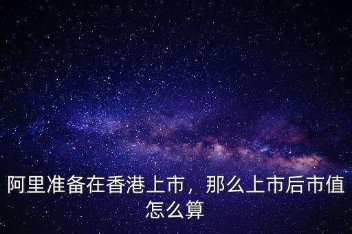 阿里準(zhǔn)備在香港上市，那么上市后市值怎么算