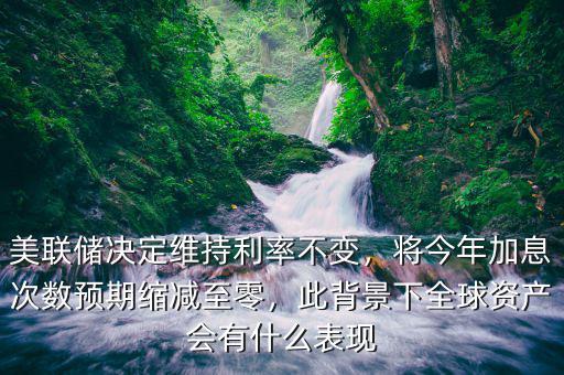 美聯(lián)儲決定維持利率不變，將今年加息次數(shù)預期縮減至零，此背景下全球資產(chǎn)會有什么表現(xiàn)