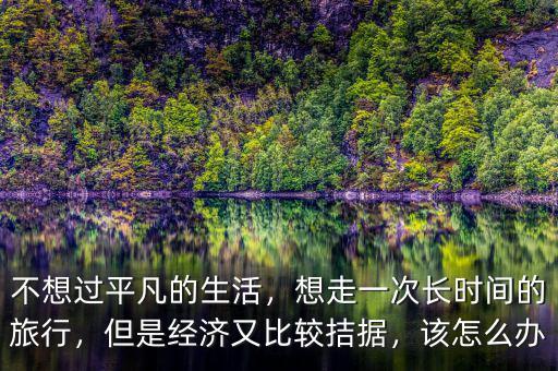 不想過平凡的生活，想走一次長時間的旅行，但是經(jīng)濟又比較拮據(jù)，該怎么辦