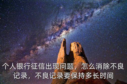 個人銀行征信出現(xiàn)問題，怎么消除不良記錄，不良記錄要保持多長時間