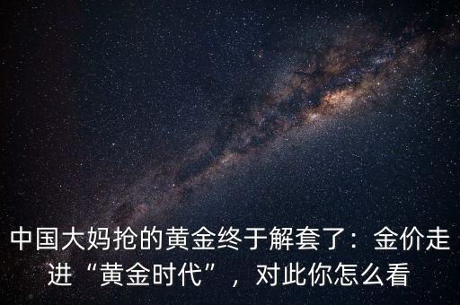 中國(guó)大媽搶的黃金終于解套了：金價(jià)走進(jìn)“黃金時(shí)代”，對(duì)此你怎么看