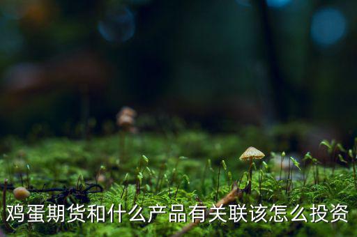 雞蛋期貨和什么產品有關聯(lián)該怎么投資
