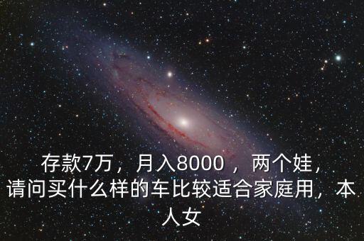 存款7萬，月入8000 ，兩個娃，請問買什么樣的車比較適合家庭用，本人女