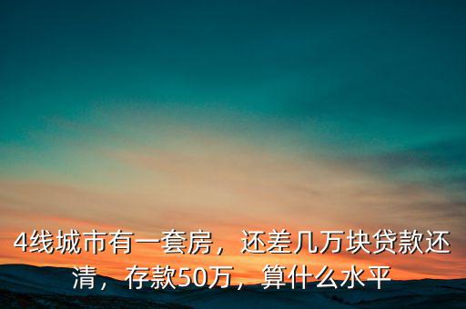 4線城市有一套房，還差幾萬塊貸款還清，存款50萬，算什么水平