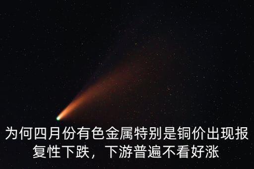 為何四月份有色金屬特別是銅價出現(xiàn)報復性下跌，下游普遍不看好漲