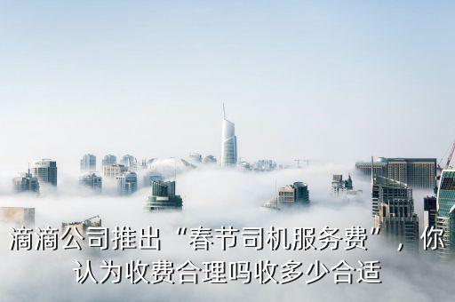 滴滴公司推出“春節(jié)司機服務(wù)費”，你認(rèn)為收費合理嗎收多少合適