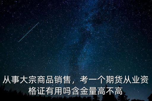 從事大宗商品銷售，考一個期貨從業(yè)資格證有用嗎含金量高不高