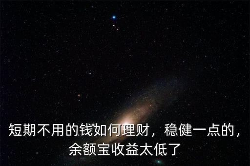 短期不用的錢如何理財(cái)，穩(wěn)健一點(diǎn)的，余額寶收益太低了