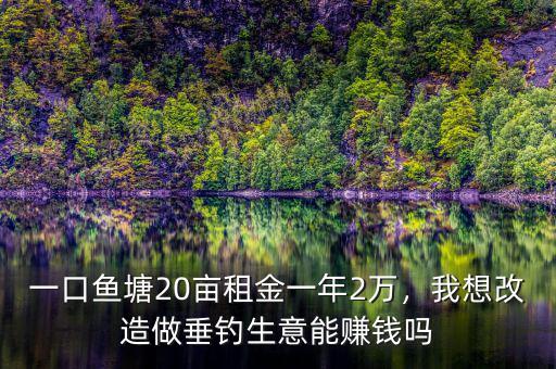 一口魚(yú)塘20畝租金一年2萬(wàn)，我想改造做垂釣生意能賺錢嗎
