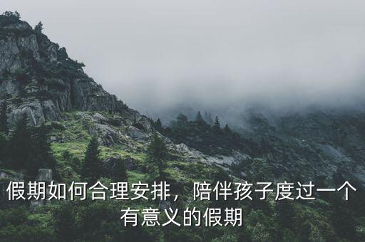 假期如何合理安排，陪伴孩子度過一個有意義的假期